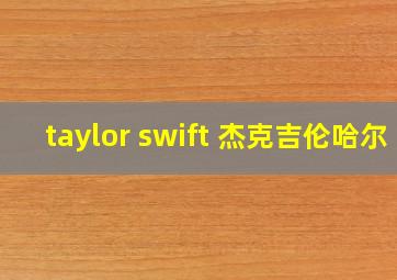 taylor swift 杰克吉伦哈尔